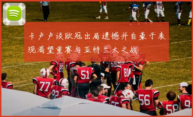 卡卢卢谈欧冠出局遗憾并自豪于表现渴望重赛与亚特兰大之战