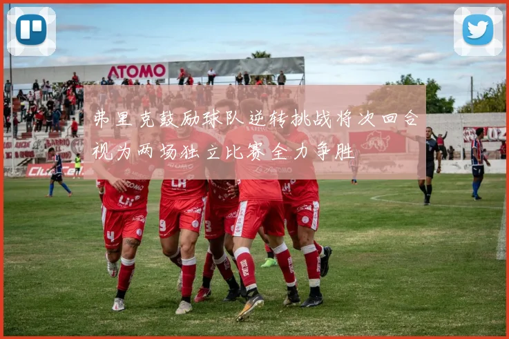 弗里克鼓励球队逆转挑战将次回合视为两场独立比赛全力争胜