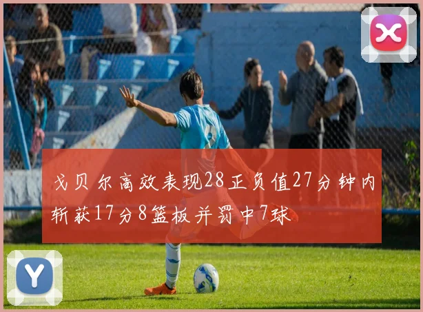 戈贝尔高效表现28正负值27分钟内斩获17分8篮板并罚中7球