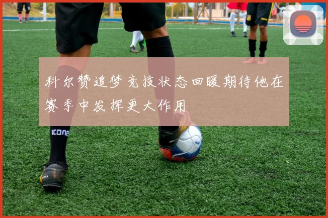 科尔赞追梦竞技状态回暖期待他在赛季中发挥更大作用