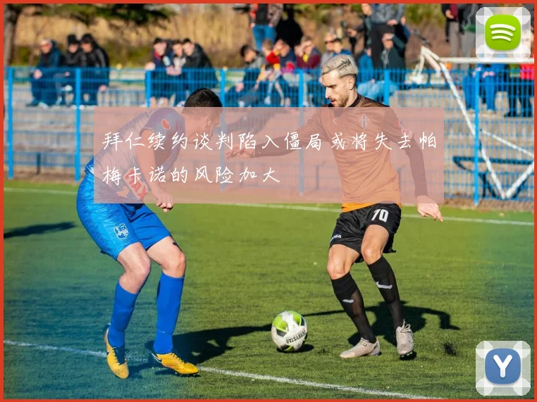 拜仁续约谈判陷入僵局或将失去帕梅卡诺的风险加大