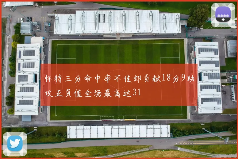 怀特三分命中率不佳却贡献18分9助攻正负值全场最高达31