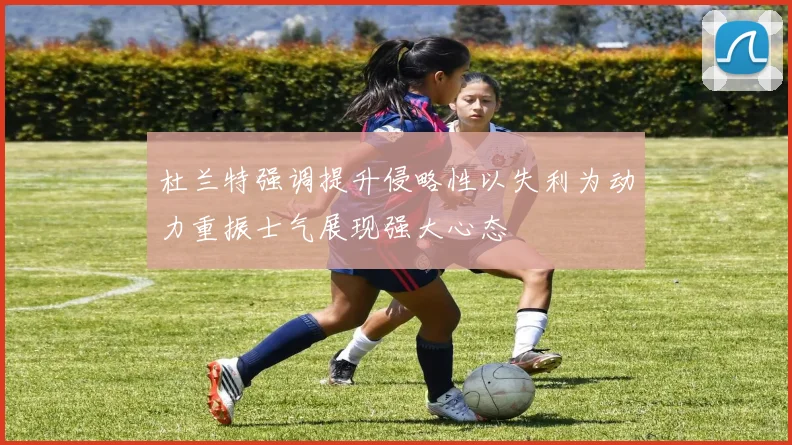 杜兰特强调提升侵略性以失利为动力重振士气展现强大心态