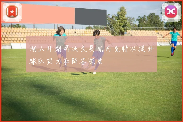 湖人计划再次交易克内克特以提升球队实力和阵容深度