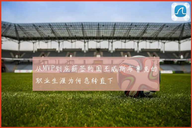 从MVP到底薪签约国王威斯布鲁克的职业生涯为何急转直下