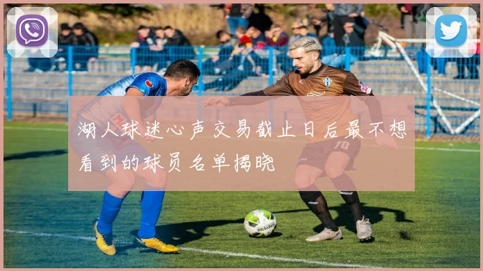 湖人球迷心声交易截止日后最不想看到的球员名单揭晓