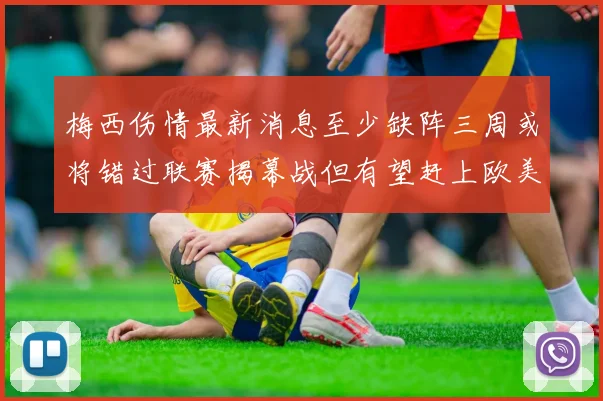 梅西伤情最新消息至少缺阵三周或将错过联赛揭幕战但有望赶上欧美杯