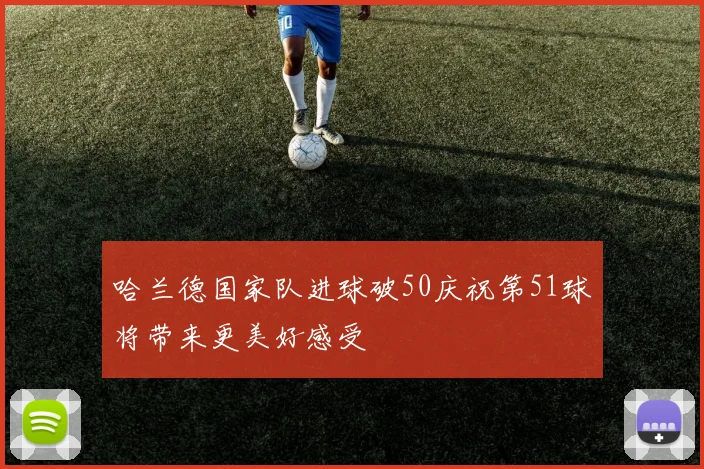 哈兰德国家队进球破50庆祝第51球将带来更美好感受