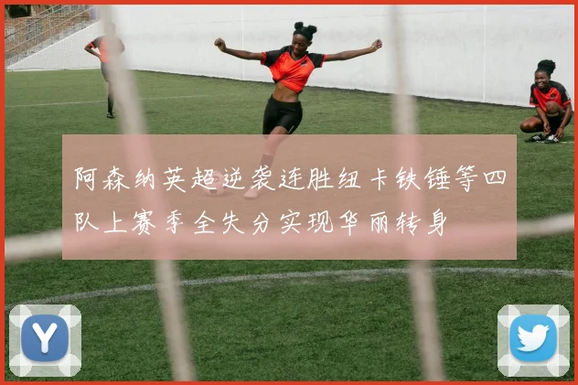 阿森纳英超逆袭连胜纽卡铁锤等四队上赛季全失分实现华丽转身