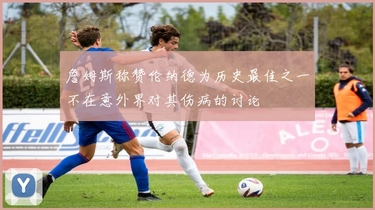 詹姆斯称赞伦纳德为历史最佳之一不在意外界对其伤病的讨论