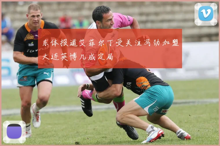 东体报道艾菲尔丁受关注冯劲加盟大连英博几成定局