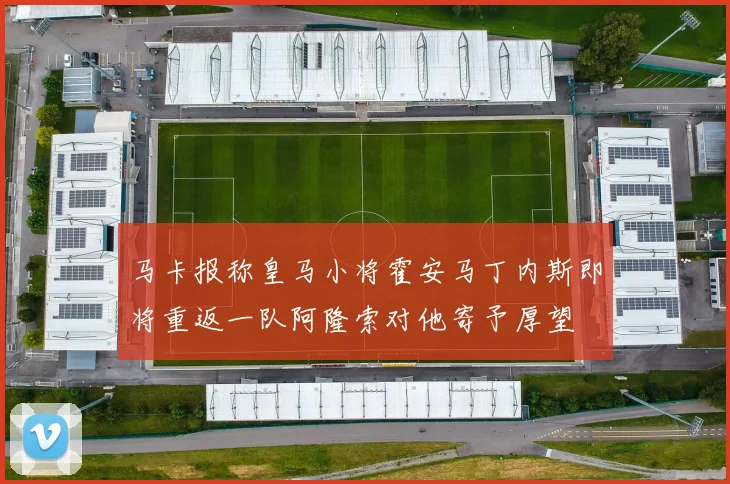 马卡报称皇马小将霍安马丁内斯即将重返一队阿隆索对他寄予厚望