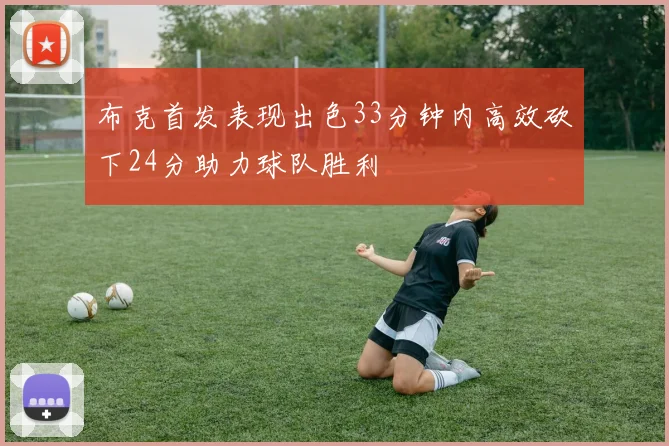 布克首发表现出色33分钟内高效砍下24分助力球队胜利
