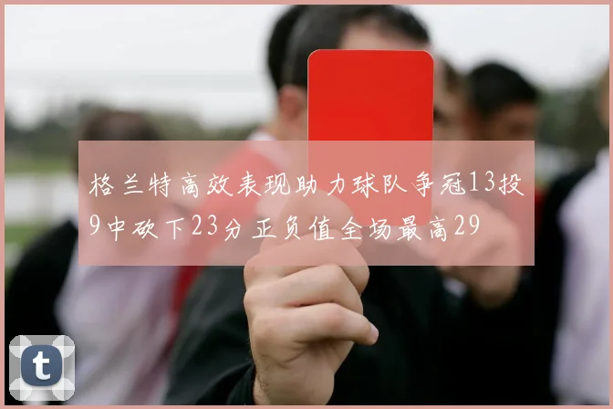 格兰特高效表现助力球队争冠13投9中砍下23分正负值全场最高29