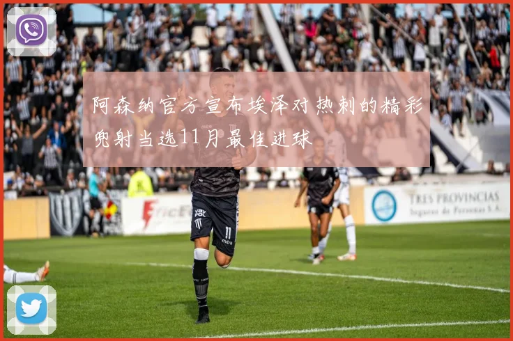 阿森纳官方宣布埃泽对热刺的精彩兜射当选11月最佳进球