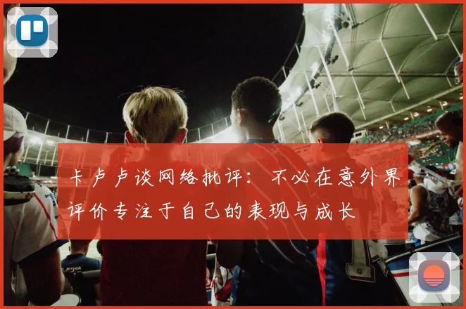 卡卢卢谈网络批评：不必在意外界评价专注于自己的表现与成长