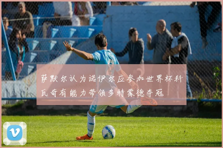 萨默尔认为诺伊尔应参加世界杯科瓦奇有能力带领多特蒙德夺冠