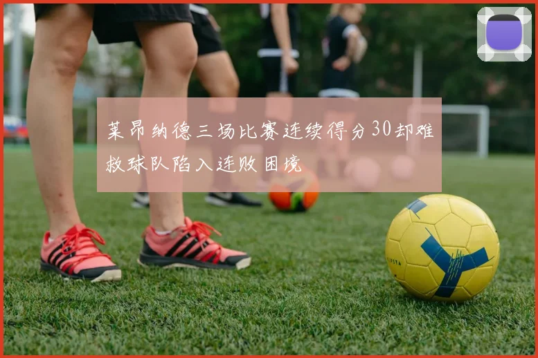 莱昂纳德三场比赛连续得分30却难救球队陷入连败困境