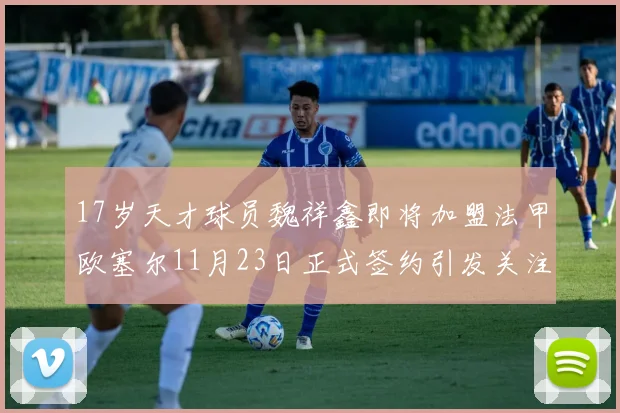 17岁天才球员魏祥鑫即将加盟法甲欧塞尔11月23日正式签约引发关注