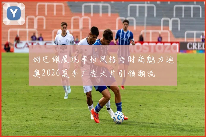姆巴佩展现率性风格与时尚魅力迪奥2026夏季广告大片引领潮流