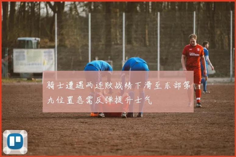 骑士遭遇两连败战绩下滑至东部第九位置急需反弹提升士气